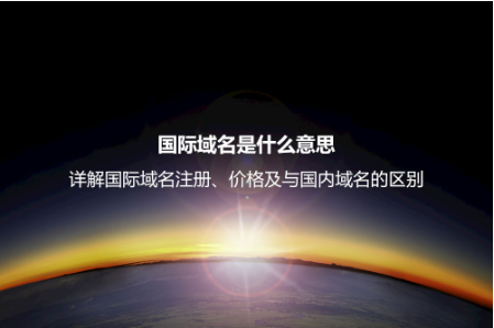 國際域名是什么意思?詳解國際域名注冊、價格及與國內域名的區別 國際域名是什么意思?詳解國際域名注冊、價格及與國內域名的區別