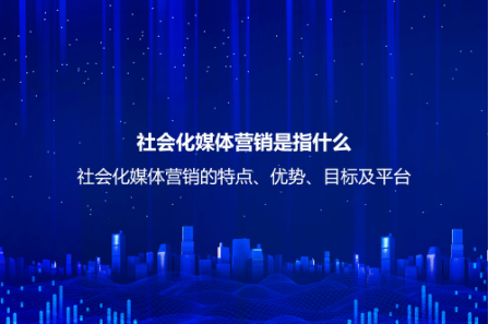 社會化媒體營銷是指什么？社會化媒體營銷的特點、優(yōu)勢、目標及平臺