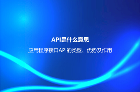 API是什么意思?應用程序接口API的類型、優勢及作用 API是什么意思?應用程序接口API的類型、優勢及作用