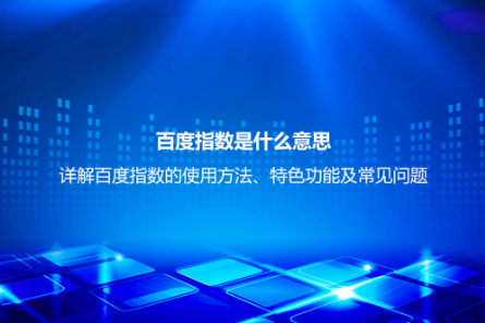 百度指數是什么意思?詳解百度指數的使用方法、特色功能及常見問題 百度指數是什么意思?詳解百度指數的使用方法、特色功能及常見問題